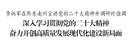 李炳军在黔东南州宣讲党的二十大精神并调研